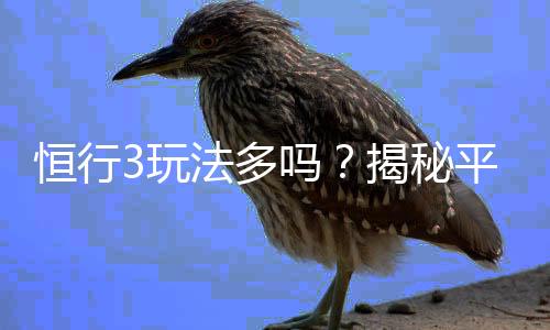恒行3玩法多吗?揭秘平台特色游戏与多样玩法体验