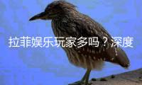 拉菲娱乐玩家多吗？深度解析平台人气与玩家真实体验