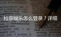 拉菲娱乐怎么登录？详细步骤与常见问题解答
