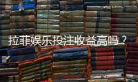 拉菲娱乐投注收益高吗？资深玩家解析真实盈利空间