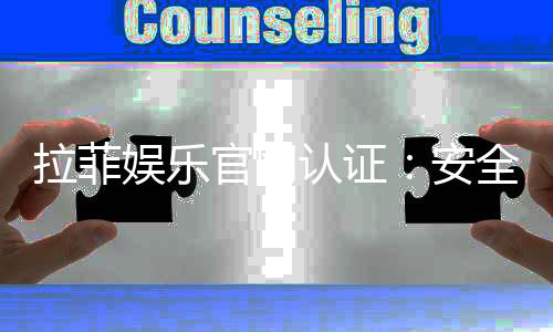 拉菲娱乐官网认证：安全可靠的顶级娱乐平台体验