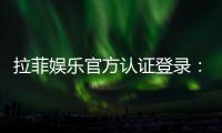 拉菲娱乐官方认证登录：安全便捷的一站式游戏入口指南