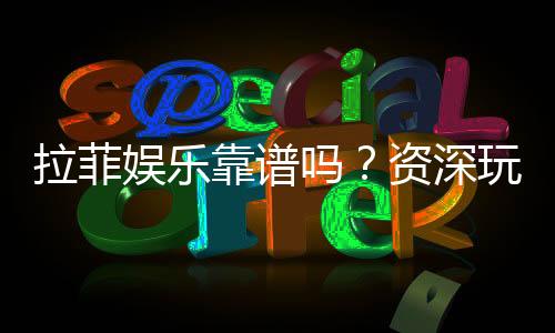 拉菲娱乐靠谱吗？资深玩家带你揭秘真实体验