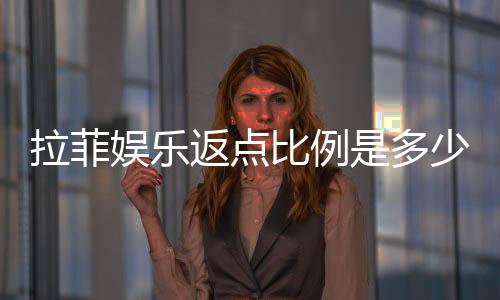 拉菲娱乐返点比例是多少？最新返水政策及高返点技巧解析