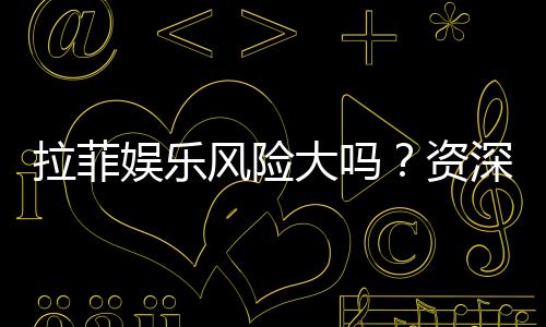 拉菲娱乐风险大吗?资深玩家揭秘真实体验与防坑指南