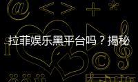 拉菲娱乐黑平台吗？揭秘其真伪与玩家安全攻略