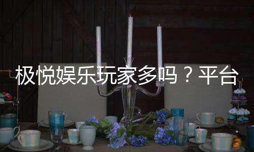 极悦娱乐玩家多吗？平台人气火爆程度深度解析