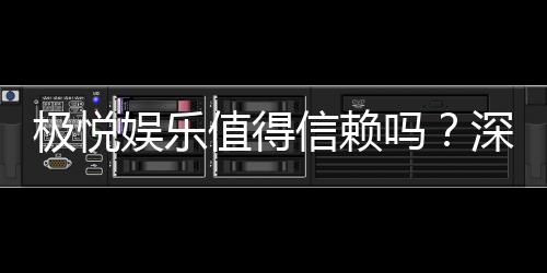 极悦娱乐值得信赖吗？深度解析其平台安全性与玩家口碑