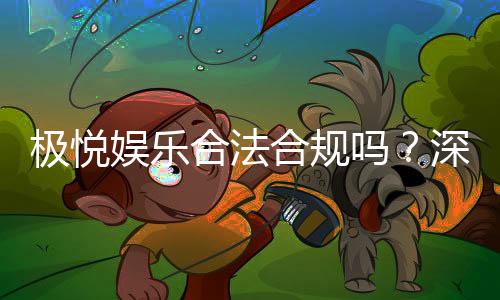 极悦娱乐合法合规吗？深度解析其资质与玩家保障措施