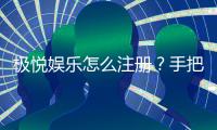 极悦娱乐怎么注册？手把手教你快速完成账号开通