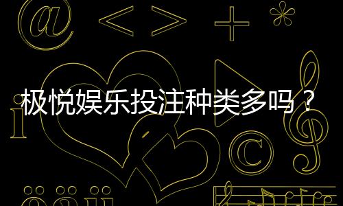 极悦娱乐投注种类多吗？深度解析平台热门游戏与特色玩法