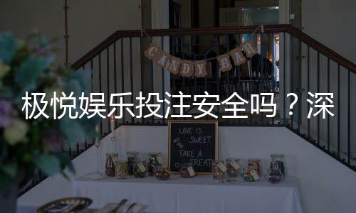极悦娱乐投注安全吗?深度解析平台资质与玩家真实体验