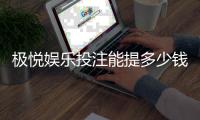 极悦娱乐投注能提多少钱？揭秘提款额度与到账时间