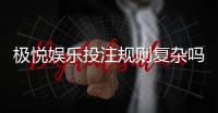 极悦娱乐投注规则复杂吗？新手玩家必看的详细解析
