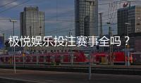 极悦娱乐投注赛事全吗？资深玩家揭秘平台赛事覆盖与实战体验