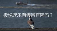 极悦娱乐有假冒官网吗？揭秘真假官网辨别技巧与安全投注指南
