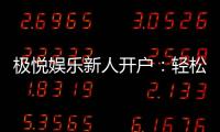 极悦娱乐新人开户：轻松注册享首存礼金与独家优惠