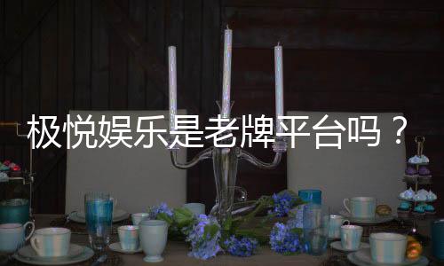 极悦娱乐是老牌平台吗？资深玩家揭秘其历史与信誉