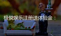 极悦娱乐注册送体验金：新手必领福利与畅玩攻略