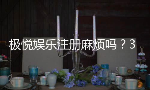 极悦娱乐注册麻烦吗？3分钟极速开户流程全解析