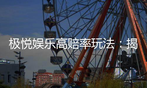 极悦娱乐高赔率玩法：揭秘稳赢技巧与实战策略