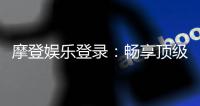 摩登娱乐登录：畅享顶级电子游艺的豪华体验