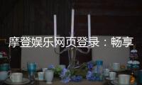 摩登娱乐网页登录：畅享顶级电子游艺的豪华体验
