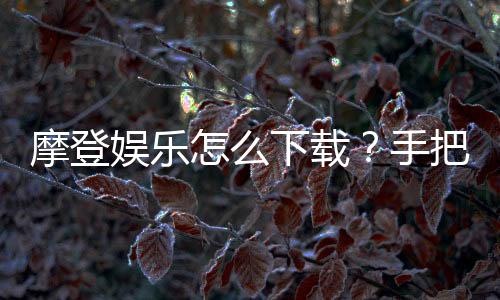 摩登娱乐怎么下载？手把手教你轻松安装畅玩