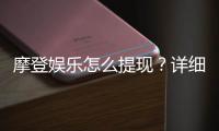 摩登娱乐怎么提现？详细步骤与到账时间解析
