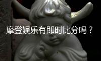 摩登娱乐有即时比分吗？全面解析比分功能与投注技巧