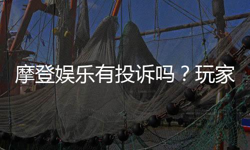 摩登娱乐有投诉吗？玩家真实反馈与平台解析