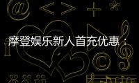 摩登娱乐新人首充优惠：独家礼包限时领取注册即享高额返利