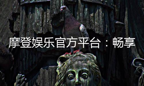 摩登娱乐官方平台：畅享高品质电子游艺的终极之选