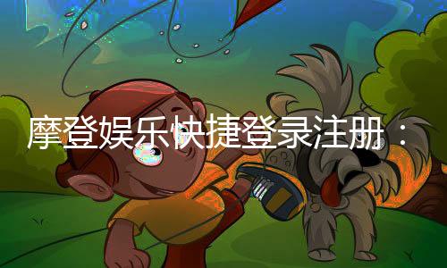 摩登娱乐快捷登录注册:轻松三步完成账号开通与畅玩指南