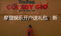 摩登娱乐开户送礼包：新会员专享豪礼大放送