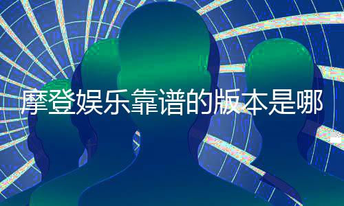 摩登娱乐靠谱的版本是哪一个？揭秘三大稳定平台实测对比