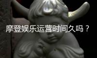 摩登娱乐运营时间久吗？资深玩家揭秘其长久稳定运营的秘诀