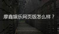 摩鑫娱乐网页版怎么样？资深玩家体验评测与实战攻略