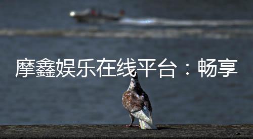 摩鑫娱乐在线平台:畅享顶级棋牌与电子游艺的豪华体验