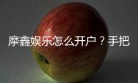 摩鑫娱乐怎么开户？手把手教你快速注册流程