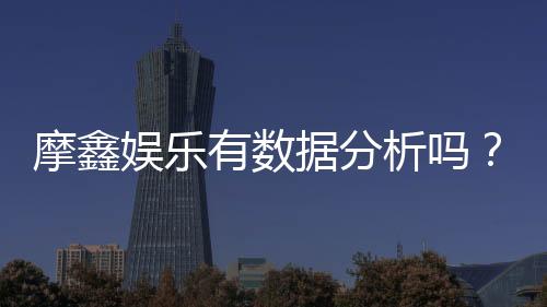 摩鑫娱乐有数据分析吗？深度解析其数据统计与玩家胜率
