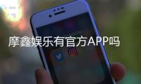 摩鑫娱乐有官方APP吗？一文详解下载安装与使用指南