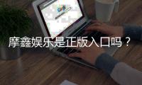 摩鑫娱乐是正版入口吗？揭秘平台资质与玩家真实体验