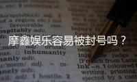 摩鑫娱乐容易被封号吗？资深玩家揭秘防封技巧与平台选择