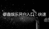 摩鑫娱乐开户入口：快速注册指南与独家优惠领取