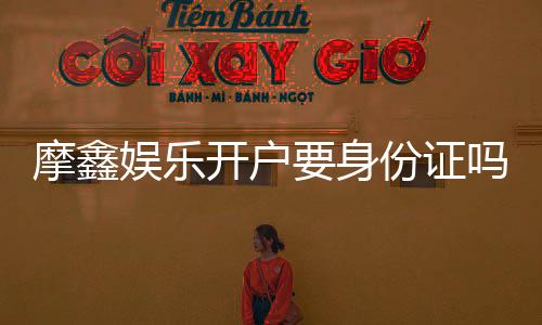 摩鑫娱乐开户要身份证吗？安全注册流程及证件要求详解