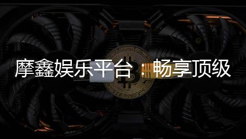摩鑫娱乐平台：畅享顶级棋牌与电子游艺的豪华体验