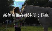 新美高梅在线注册：畅享豪华娱乐体验与独家优惠