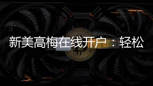 新美高梅在线开户:轻松注册畅享豪华娱乐体验