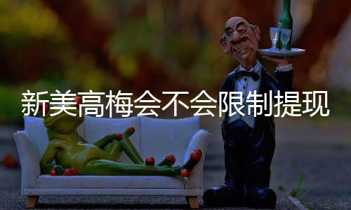 新美高梅会不会限制提现？深度解析平台提款规则与玩家保障